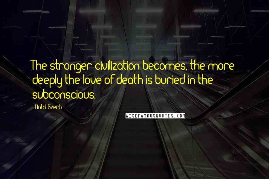 Antal Szerb Quotes: The stronger civilization becomes, the more deeply the love of death is buried in the subconscious.