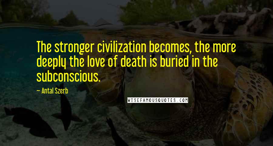 Antal Szerb Quotes: The stronger civilization becomes, the more deeply the love of death is buried in the subconscious.