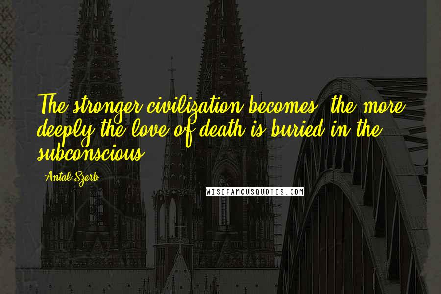 Antal Szerb Quotes: The stronger civilization becomes, the more deeply the love of death is buried in the subconscious.
