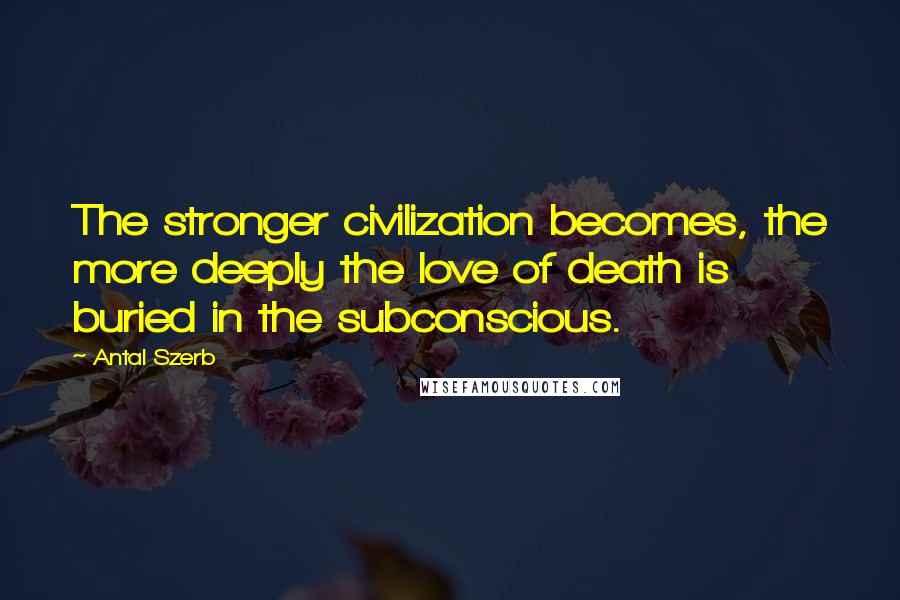 Antal Szerb Quotes: The stronger civilization becomes, the more deeply the love of death is buried in the subconscious.