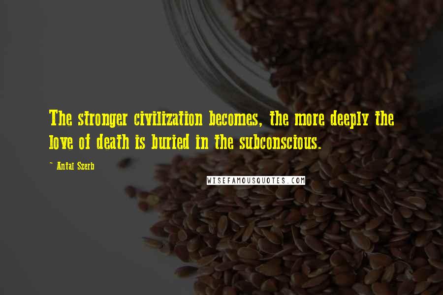 Antal Szerb Quotes: The stronger civilization becomes, the more deeply the love of death is buried in the subconscious.
