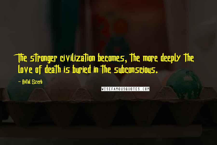 Antal Szerb Quotes: The stronger civilization becomes, the more deeply the love of death is buried in the subconscious.