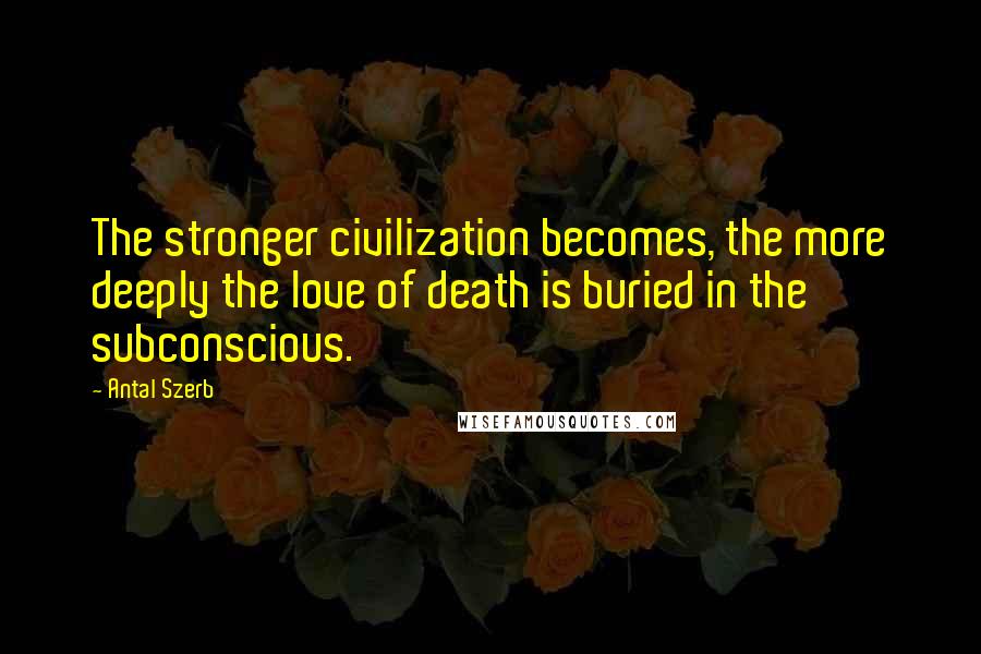 Antal Szerb Quotes: The stronger civilization becomes, the more deeply the love of death is buried in the subconscious.