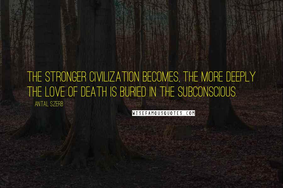 Antal Szerb Quotes: The stronger civilization becomes, the more deeply the love of death is buried in the subconscious.