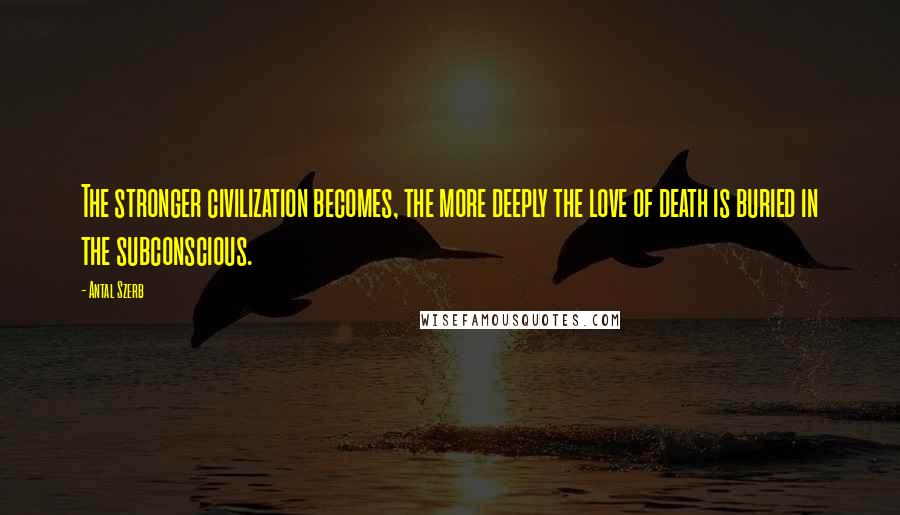 Antal Szerb Quotes: The stronger civilization becomes, the more deeply the love of death is buried in the subconscious.