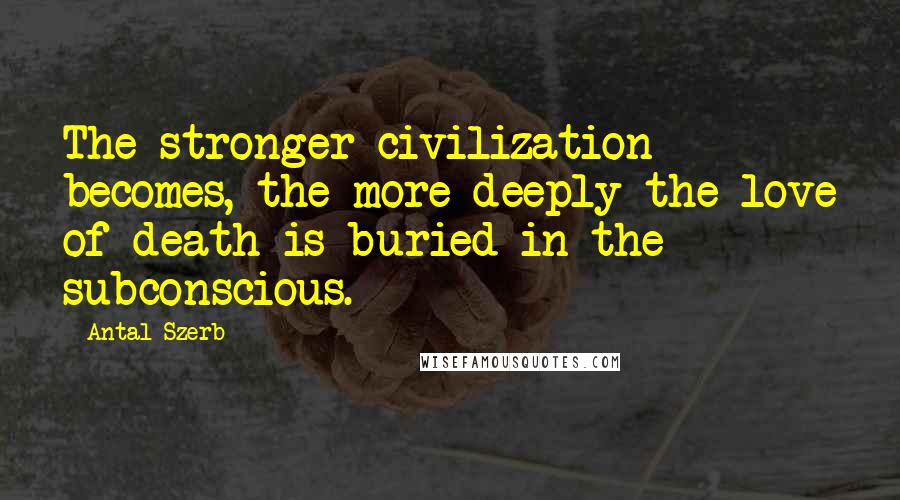 Antal Szerb Quotes: The stronger civilization becomes, the more deeply the love of death is buried in the subconscious.