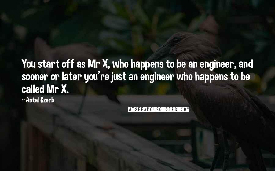 Antal Szerb Quotes: You start off as Mr X, who happens to be an engineer, and sooner or later you're just an engineer who happens to be called Mr X.