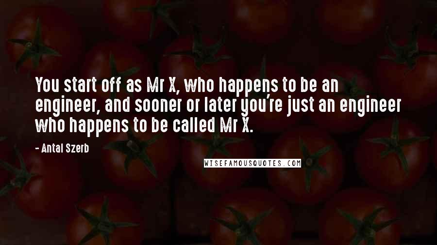 Antal Szerb Quotes: You start off as Mr X, who happens to be an engineer, and sooner or later you're just an engineer who happens to be called Mr X.