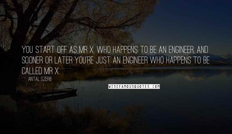 Antal Szerb Quotes: You start off as Mr X, who happens to be an engineer, and sooner or later you're just an engineer who happens to be called Mr X.