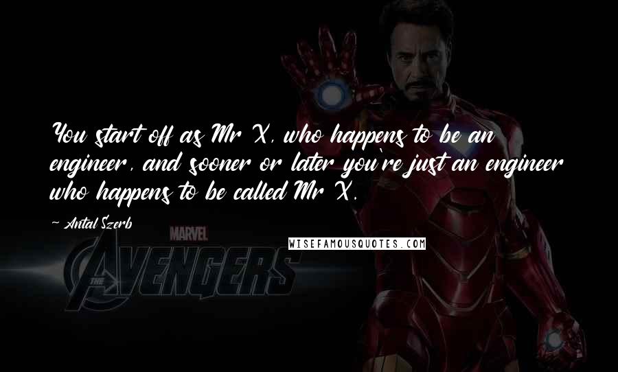 Antal Szerb Quotes: You start off as Mr X, who happens to be an engineer, and sooner or later you're just an engineer who happens to be called Mr X.