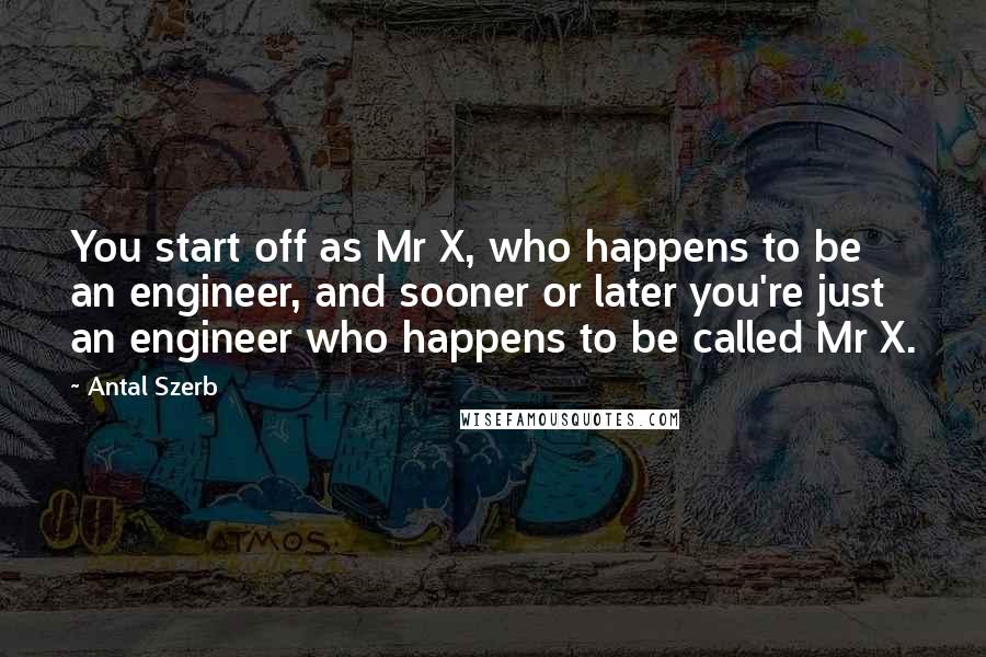 Antal Szerb Quotes: You start off as Mr X, who happens to be an engineer, and sooner or later you're just an engineer who happens to be called Mr X.