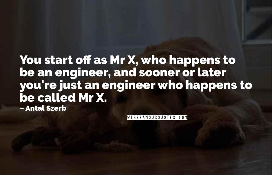 Antal Szerb Quotes: You start off as Mr X, who happens to be an engineer, and sooner or later you're just an engineer who happens to be called Mr X.