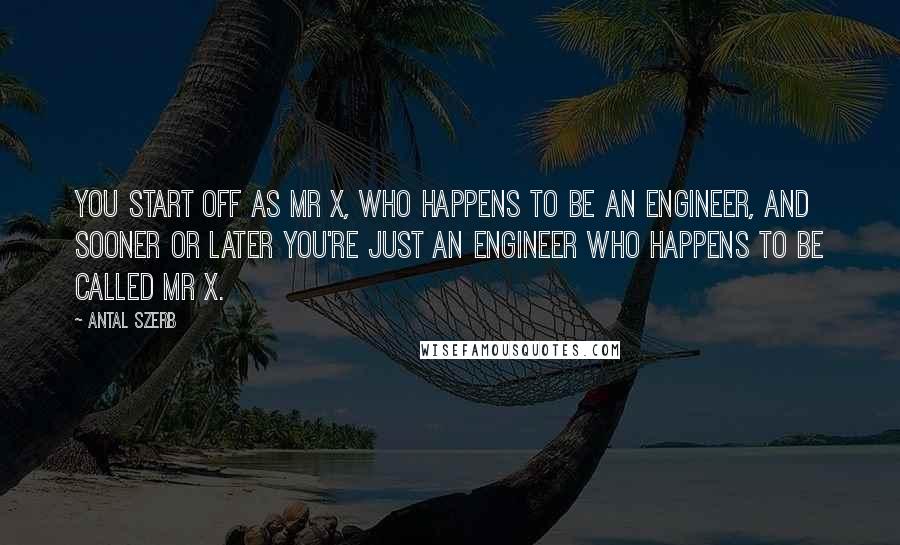 Antal Szerb Quotes: You start off as Mr X, who happens to be an engineer, and sooner or later you're just an engineer who happens to be called Mr X.