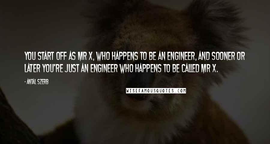 Antal Szerb Quotes: You start off as Mr X, who happens to be an engineer, and sooner or later you're just an engineer who happens to be called Mr X.