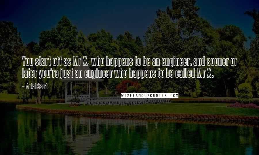 Antal Szerb Quotes: You start off as Mr X, who happens to be an engineer, and sooner or later you're just an engineer who happens to be called Mr X.