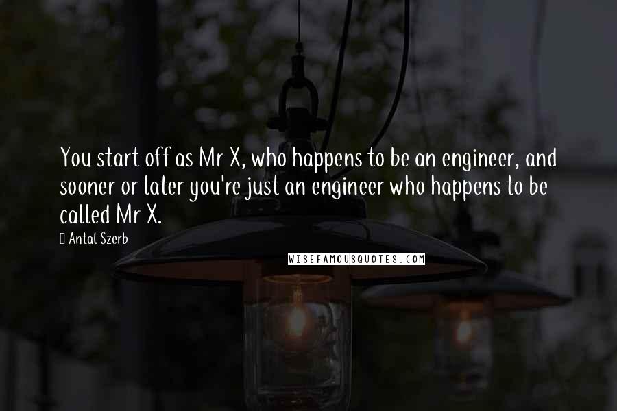 Antal Szerb Quotes: You start off as Mr X, who happens to be an engineer, and sooner or later you're just an engineer who happens to be called Mr X.