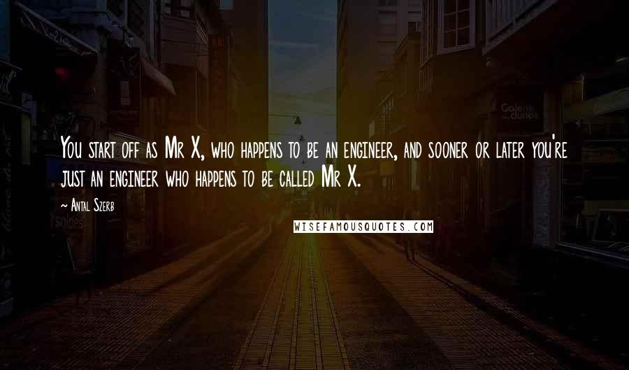 Antal Szerb Quotes: You start off as Mr X, who happens to be an engineer, and sooner or later you're just an engineer who happens to be called Mr X.
