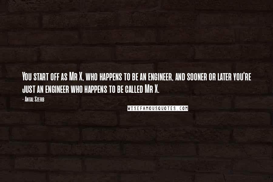 Antal Szerb Quotes: You start off as Mr X, who happens to be an engineer, and sooner or later you're just an engineer who happens to be called Mr X.