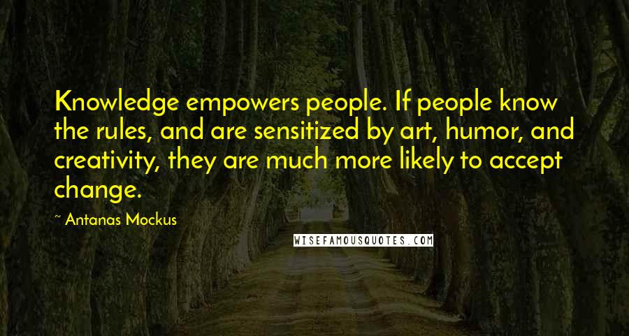 Antanas Mockus Quotes: Knowledge empowers people. If people know the rules, and are sensitized by art, humor, and creativity, they are much more likely to accept change.