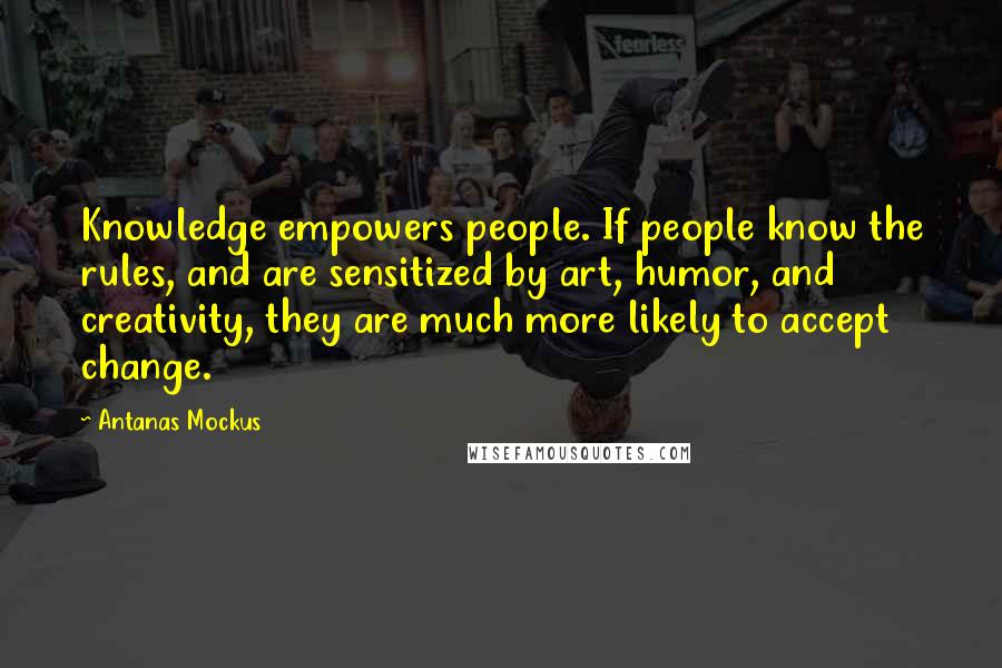 Antanas Mockus Quotes: Knowledge empowers people. If people know the rules, and are sensitized by art, humor, and creativity, they are much more likely to accept change.