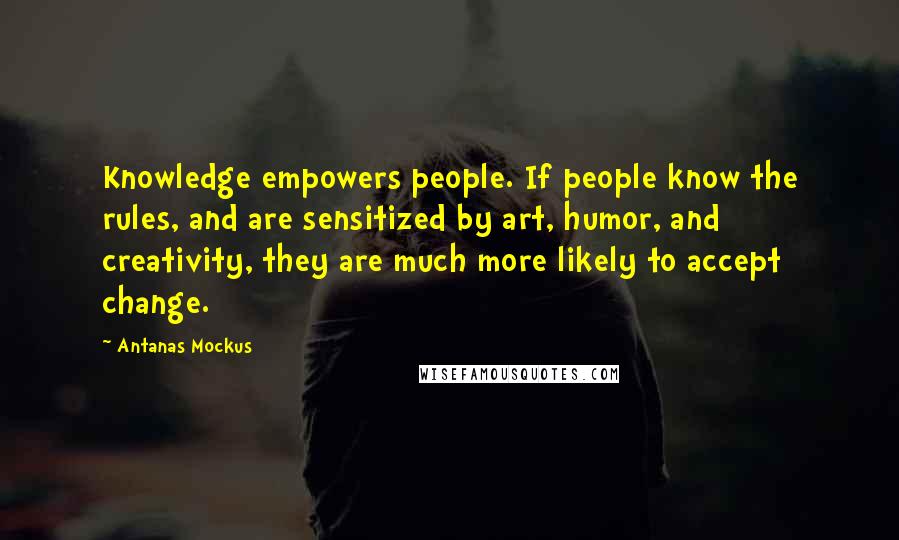 Antanas Mockus Quotes: Knowledge empowers people. If people know the rules, and are sensitized by art, humor, and creativity, they are much more likely to accept change.