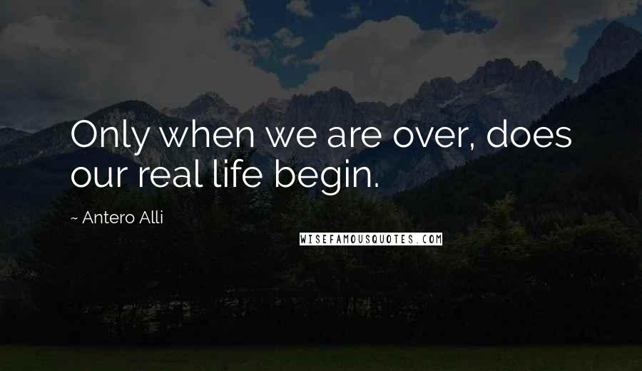 Antero Alli Quotes: Only when we are over, does our real life begin.