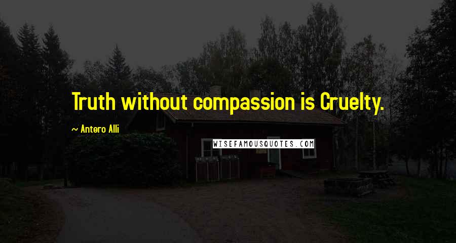 Antero Alli Quotes: Truth without compassion is Cruelty.