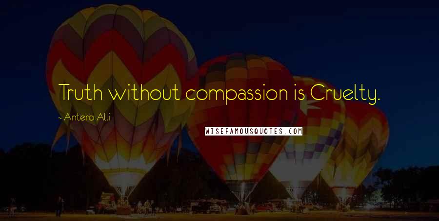 Antero Alli Quotes: Truth without compassion is Cruelty.