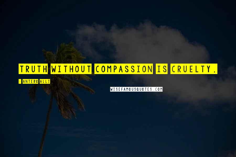 Antero Alli Quotes: Truth without compassion is Cruelty.