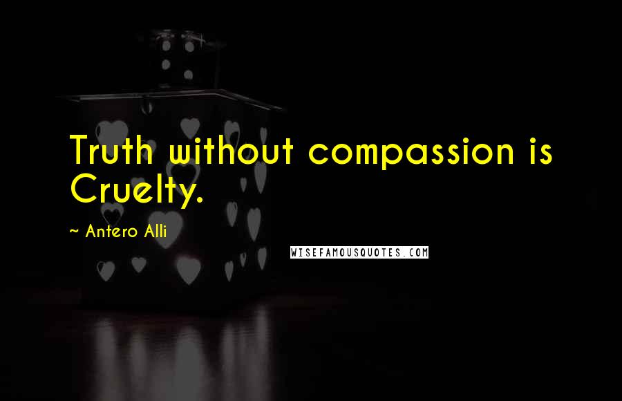 Antero Alli Quotes: Truth without compassion is Cruelty.