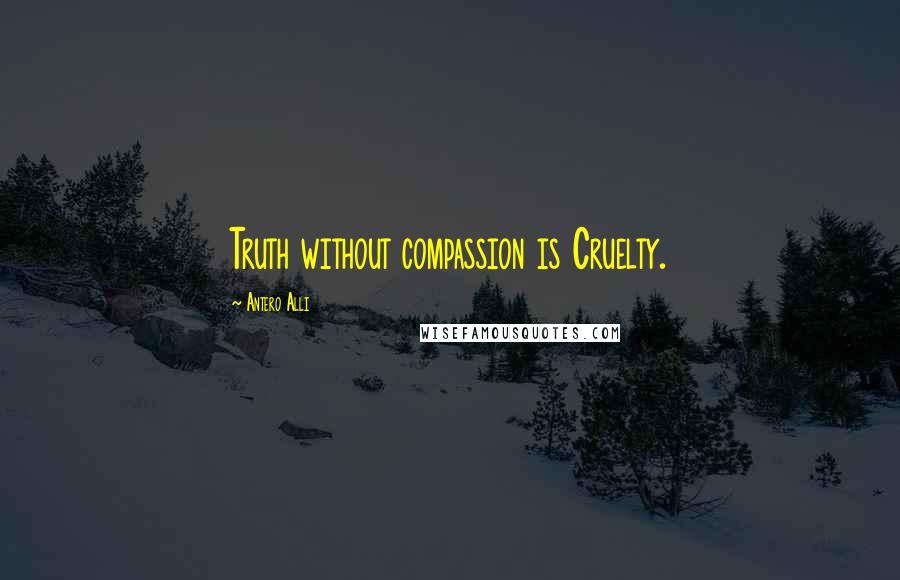 Antero Alli Quotes: Truth without compassion is Cruelty.