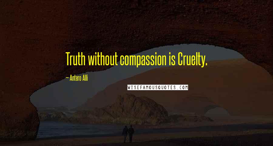 Antero Alli Quotes: Truth without compassion is Cruelty.