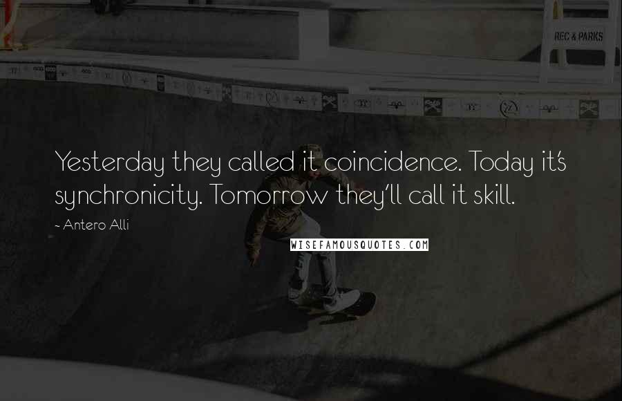 Antero Alli Quotes: Yesterday they called it coincidence. Today it's synchronicity. Tomorrow they'll call it skill.