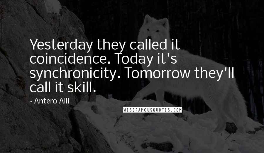 Antero Alli Quotes: Yesterday they called it coincidence. Today it's synchronicity. Tomorrow they'll call it skill.