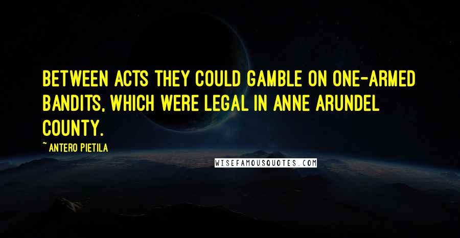 Antero Pietila Quotes: Between acts they could gamble on one-armed bandits, which were legal in Anne Arundel County.