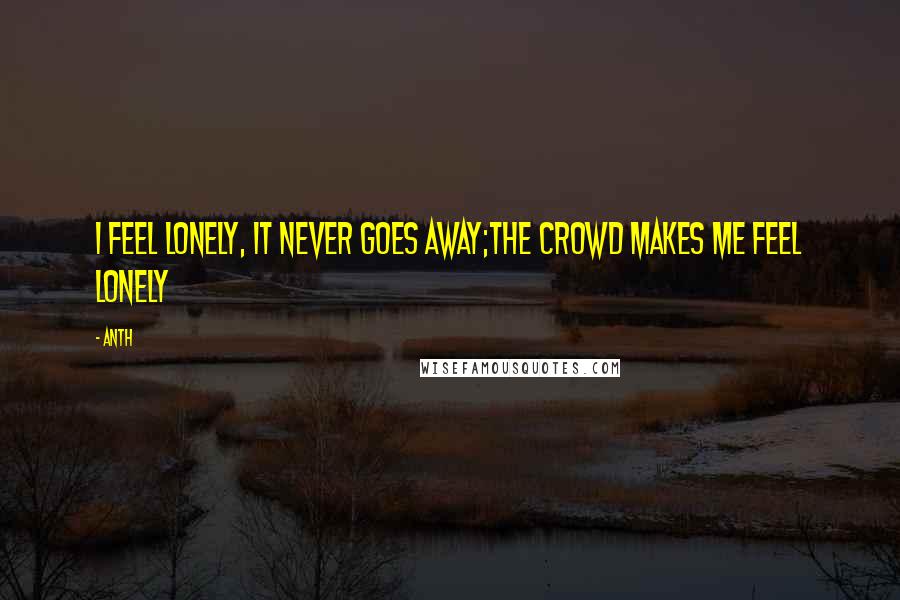 Anth Quotes: I feel lonely, it never goes away;the crowd makes me feel lonely