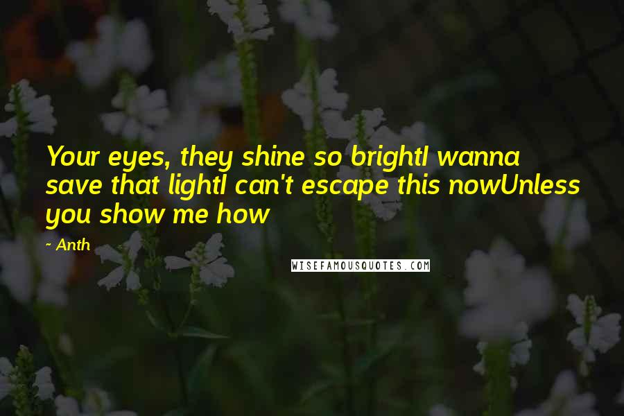 Anth Quotes: Your eyes, they shine so brightI wanna save that lightI can't escape this nowUnless you show me how