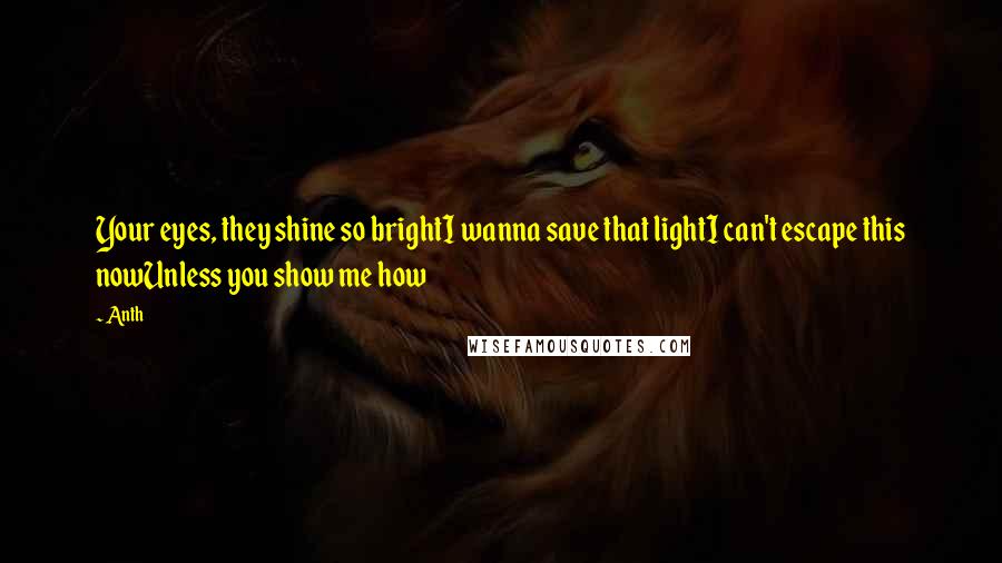 Anth Quotes: Your eyes, they shine so brightI wanna save that lightI can't escape this nowUnless you show me how