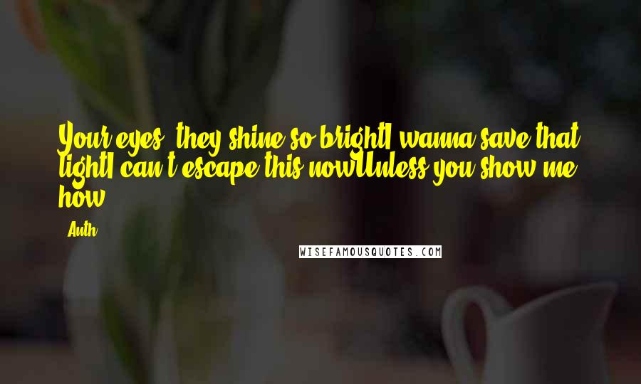 Anth Quotes: Your eyes, they shine so brightI wanna save that lightI can't escape this nowUnless you show me how