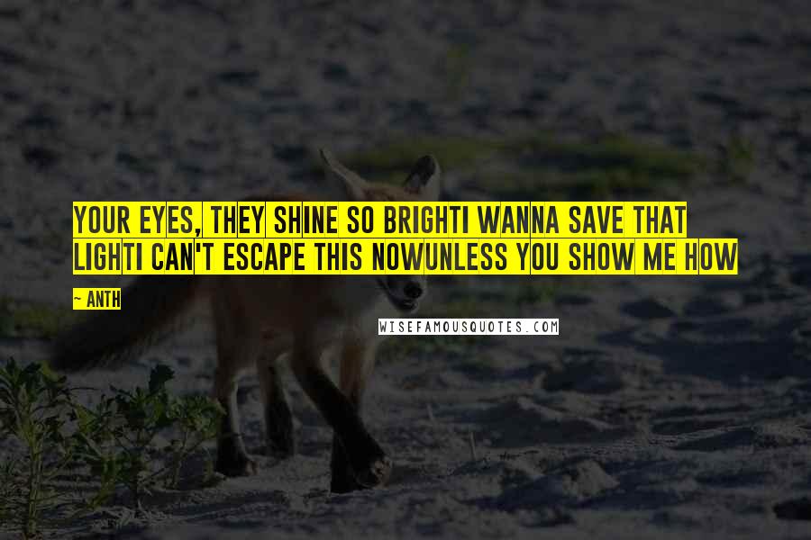 Anth Quotes: Your eyes, they shine so brightI wanna save that lightI can't escape this nowUnless you show me how