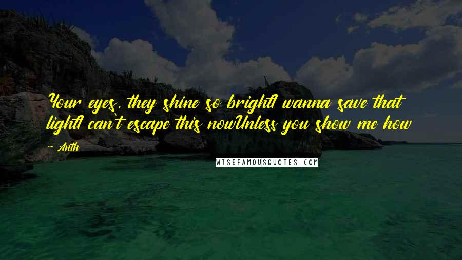 Anth Quotes: Your eyes, they shine so brightI wanna save that lightI can't escape this nowUnless you show me how