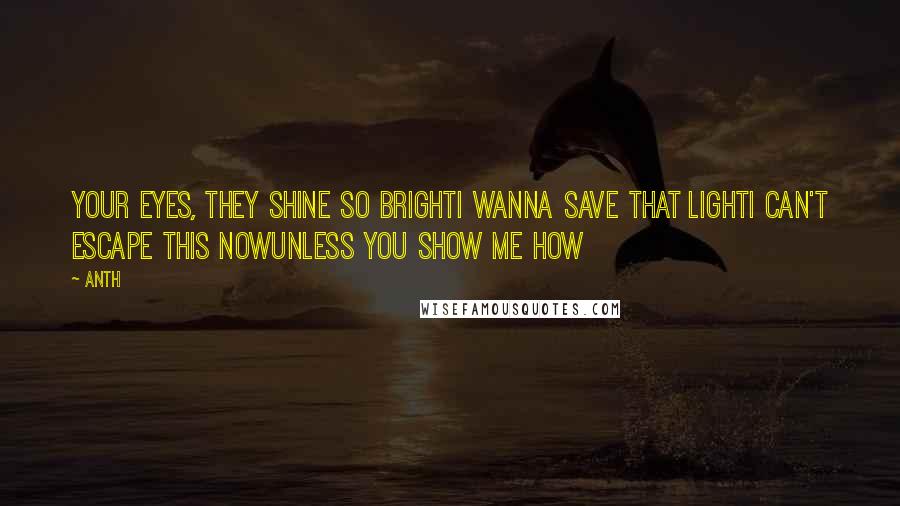 Anth Quotes: Your eyes, they shine so brightI wanna save that lightI can't escape this nowUnless you show me how