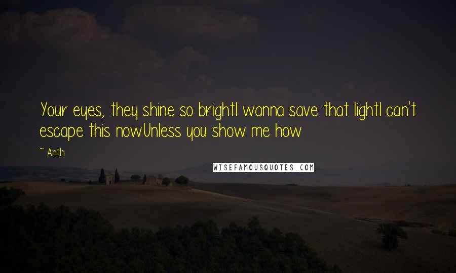 Anth Quotes: Your eyes, they shine so brightI wanna save that lightI can't escape this nowUnless you show me how