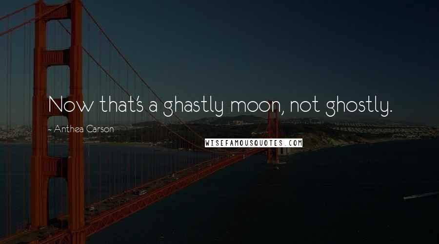 Anthea Carson Quotes: Now that's a ghastly moon, not ghostly.