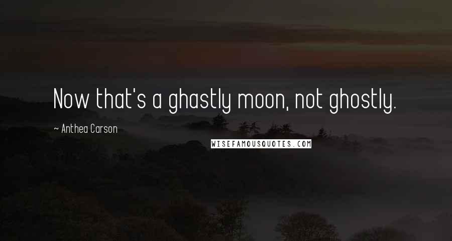 Anthea Carson Quotes: Now that's a ghastly moon, not ghostly.