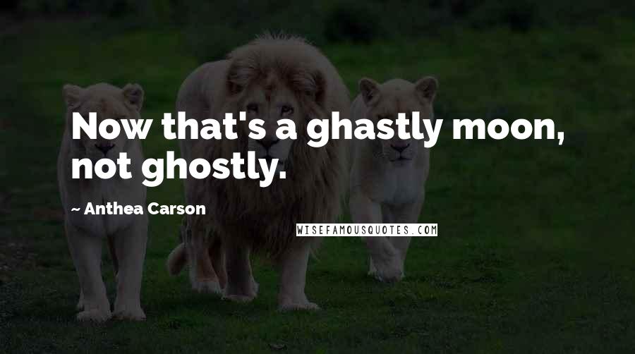 Anthea Carson Quotes: Now that's a ghastly moon, not ghostly.