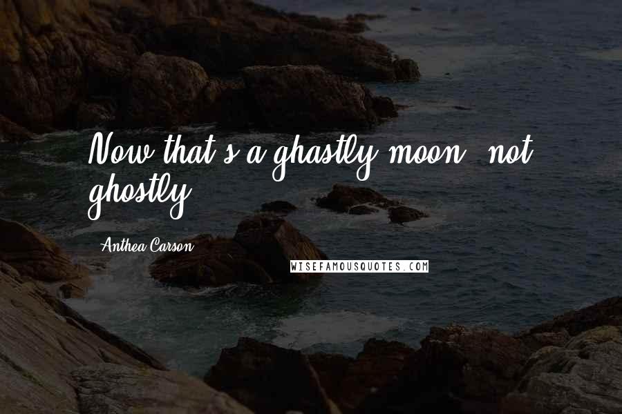 Anthea Carson Quotes: Now that's a ghastly moon, not ghostly.