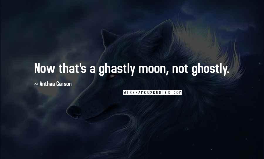 Anthea Carson Quotes: Now that's a ghastly moon, not ghostly.