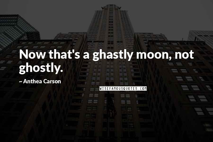 Anthea Carson Quotes: Now that's a ghastly moon, not ghostly.