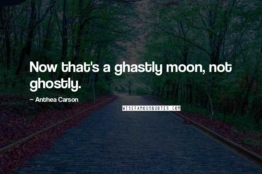 Anthea Carson Quotes: Now that's a ghastly moon, not ghostly.